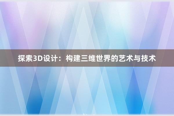 探索3D设计：构建三维世界的艺术与技术